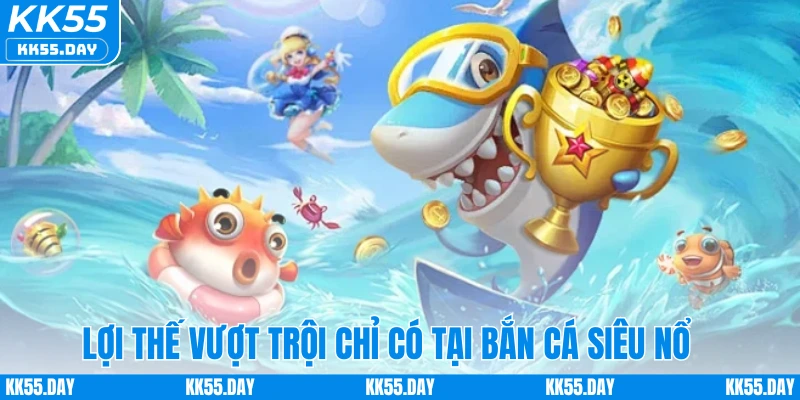 Lợi thế vượt trội chỉ có tại bắn cá siêu nổ